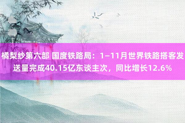 橘梨纱第六部 国度铁路局：1—11月世界铁路搭客发送量完成40.15亿东谈主次，同比增长12.6%