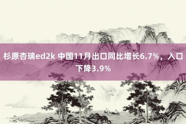 杉原杏璃ed2k 中国11月出口同比增长6.7%，入口下降3.9%