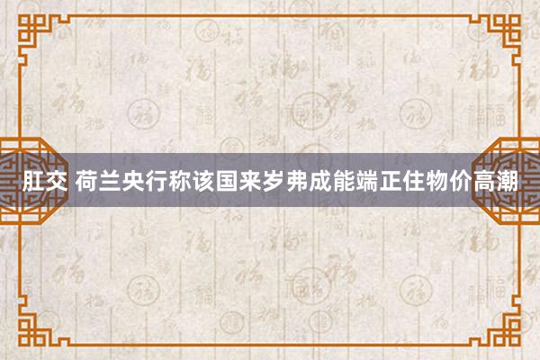 肛交 荷兰央行称该国来岁弗成能端正住物价高潮