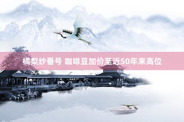 橘梨纱番号 咖啡豆加价至近50年来高位