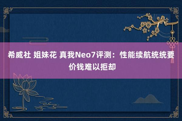 希威社 姐妹花 真我Neo7评测：性能续航统统要 价钱难以拒却