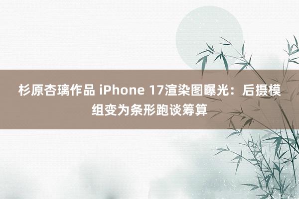 杉原杏璃作品 iPhone 17渲染图曝光：后摄模组变为条形跑谈筹算