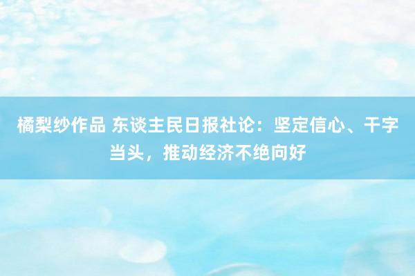 橘梨纱作品 东谈主民日报社论：坚定信心、干字当头，推动经济不绝向好