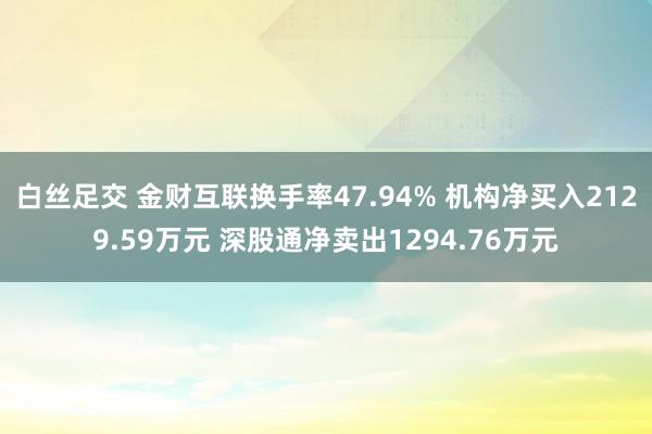 白丝足交 金财互联换手率47.94% 机构净买入2129.59万元 深股通净卖出1294.76万元