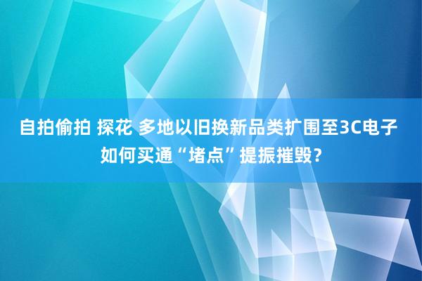 自拍偷拍 探花 多地以旧换新品类扩围至3C电子 如何买通“堵点”提振摧毁？