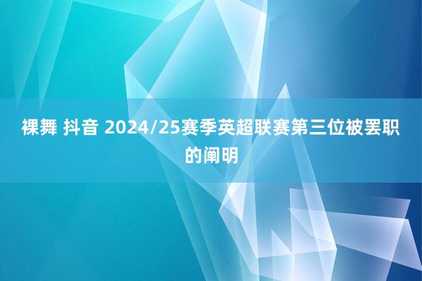 裸舞 抖音 2024/25赛季英超联赛第三位被罢职的阐明