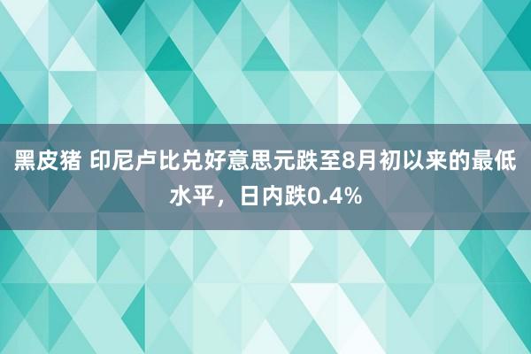 黑皮猪 印尼卢比兑好意思元跌至8月初以来的最低水平，日内跌0.4%