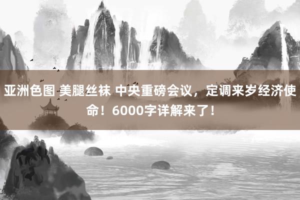 亚洲色图 美腿丝袜 中央重磅会议，定调来岁经济使命！6000字详解来了！