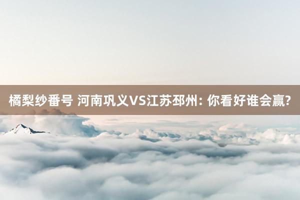 橘梨纱番号 河南巩义VS江苏邳州: 你看好谁会赢?