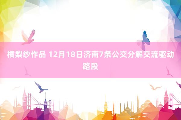 橘梨纱作品 12月18日济南7条公交分解交流驱动路段