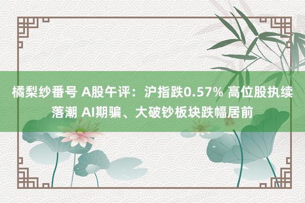 橘梨纱番号 A股午评：沪指跌0.57% 高位股执续落潮 AI期骗、大破钞板块跌幅居前