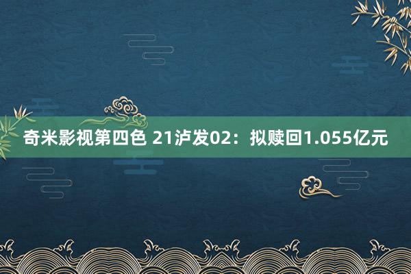 奇米影视第四色 21泸发02：拟赎回1.055亿元