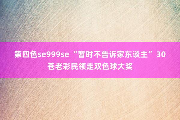 第四色se999se “暂时不告诉家东谈主” 30苍老彩民领走双色球大奖