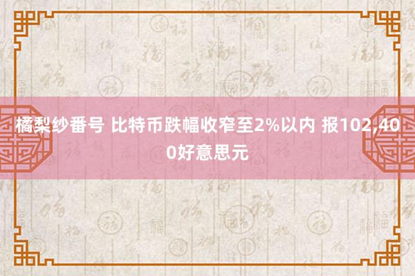 橘梨纱番号 比特币跌幅收窄至2%以内 报102，400好意思元