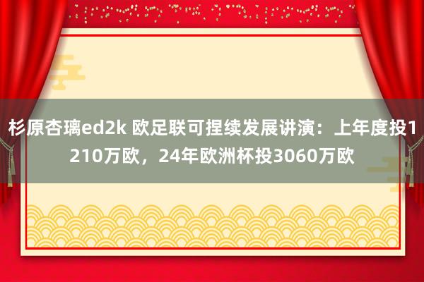 杉原杏璃ed2k 欧足联可捏续发展讲演：上年度投1210万欧，24年欧洲杯投3060万欧