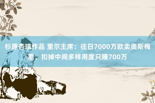 杉原杏璃作品 里尔主席：往日7000万欧卖奥斯梅恩，扣掉中间多样用度只赚700万