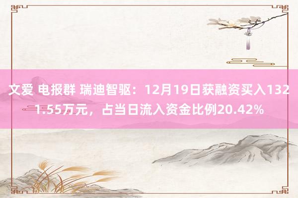 文爱 电报群 瑞迪智驱：12月19日获融资买入1321.55万元，占当日流入资金比例20.42%