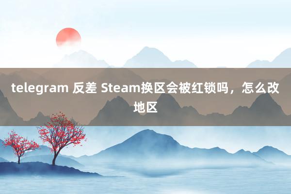 telegram 反差 Steam换区会被红锁吗，怎么改地区