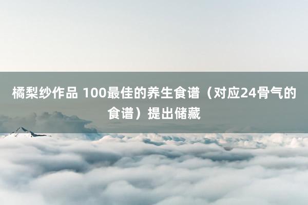 橘梨纱作品 100最佳的养生食谱（对应24骨气的食谱）提出储藏