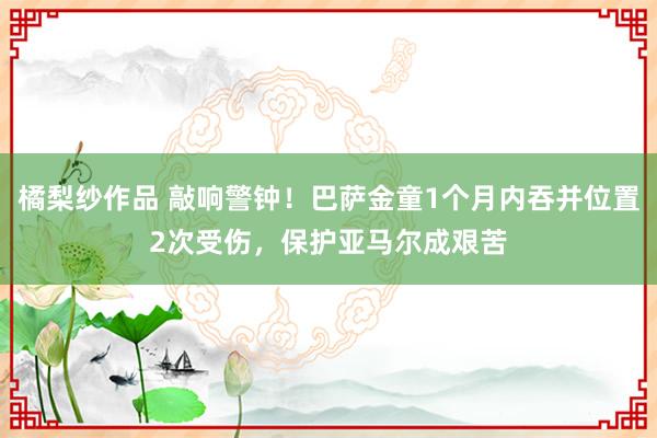 橘梨纱作品 敲响警钟！巴萨金童1个月内吞并位置2次受伤，保护亚马尔成艰苦