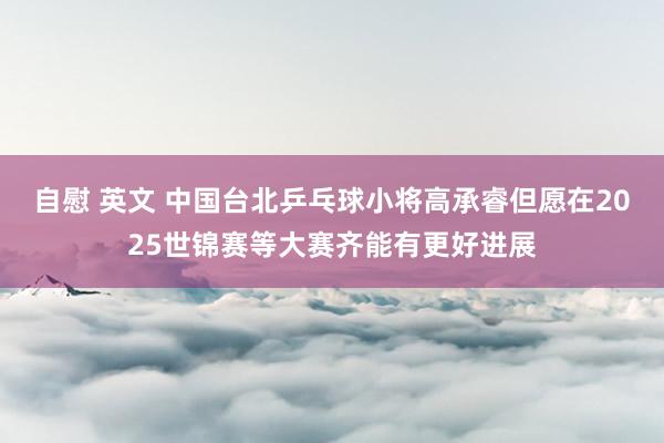 自慰 英文 中国台北乒乓球小将高承睿但愿在2025世锦赛等大赛齐能有更好进展