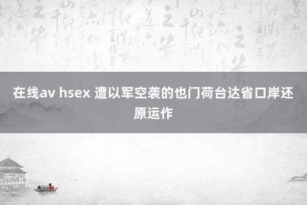 在线av hsex 遭以军空袭的也门荷台达省口岸还原运作