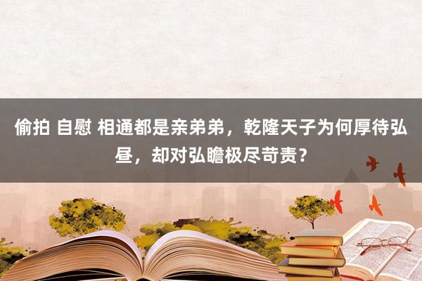 偷拍 自慰 相通都是亲弟弟，乾隆天子为何厚待弘昼，却对弘瞻极尽苛责？