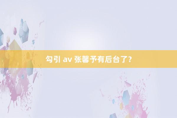 勾引 av 张馨予有后台了？