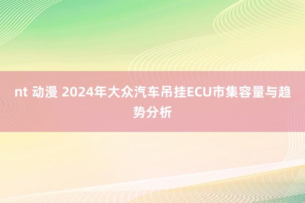 nt 动漫 2024年大众汽车吊挂ECU市集容量与趋势分析