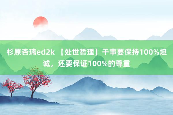 杉原杏璃ed2k 【处世哲理】干事要保持100%坦诚，还要保证100%的尊重