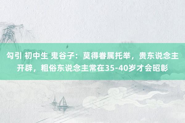 勾引 初中生 鬼谷子：莫得眷属托举，贵东说念主开辟，粗俗东说念主常在35-40岁才会昭彰