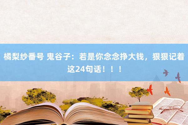 橘梨纱番号 鬼谷子：若是你念念挣大钱，狠狠记着这24句话！！！