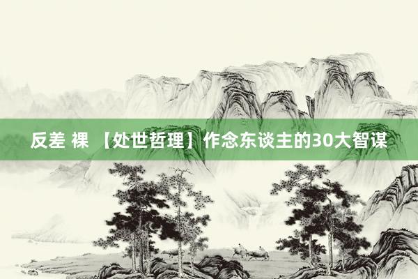 反差 裸 【处世哲理】作念东谈主的30大智谋