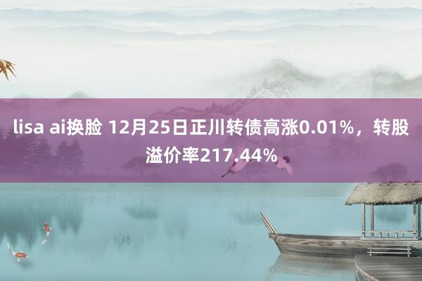 lisa ai换脸 12月25日正川转债高涨0.01%，转股溢价率217.44%