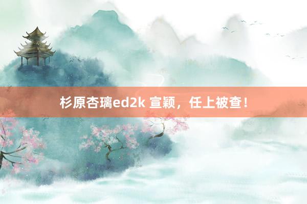 杉原杏璃ed2k 宣颖，任上被查！