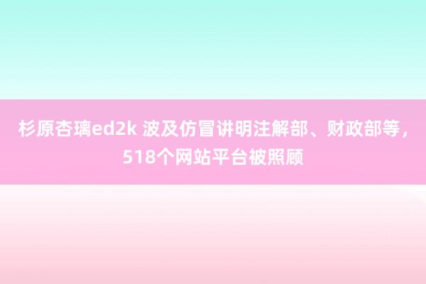 杉原杏璃ed2k 波及仿冒讲明注解部、财政部等，518个网站平台被照顾