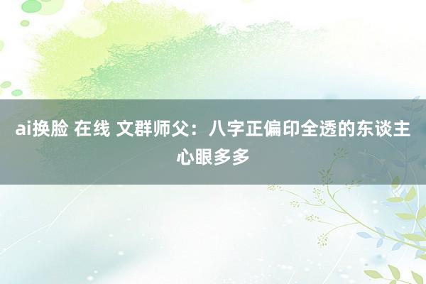 ai换脸 在线 文群师父：八字正偏印全透的东谈主心眼多多