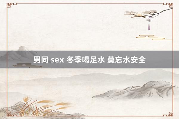 男同 sex 冬季喝足水 莫忘水安全