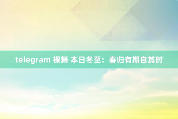 telegram 裸舞 本日冬至：春归有期自其时