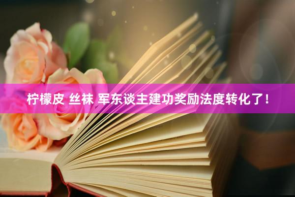 柠檬皮 丝袜 军东谈主建功奖励法度转化了！