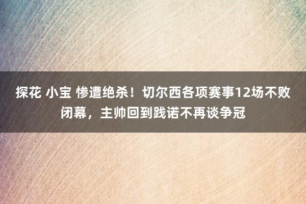 探花 小宝 惨遭绝杀！切尔西各项赛事12场不败闭幕，主帅回到践诺不再谈争冠