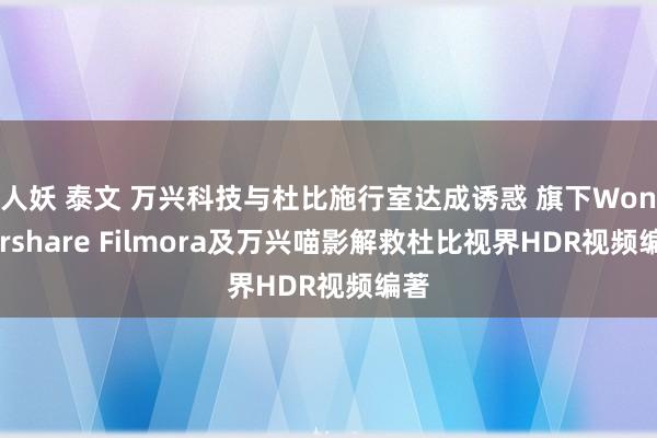 人妖 泰文 万兴科技与杜比施行室达成诱惑 旗下Wondershare Filmora及万兴喵影解救杜比视界HDR视频编著