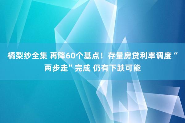 橘梨纱全集 再降60个基点！存量房贷利率调度“两步走”完成 仍有下跌可能