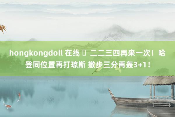 hongkongdoll 在线 ✌二二三四再来一次！哈登同位置再打琼斯 撤步三分再轰3+1！