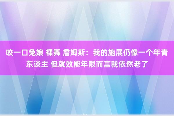 咬一口兔娘 裸舞 詹姆斯：我的施展仍像一个年青东谈主 但就效能年限而言我依然老了