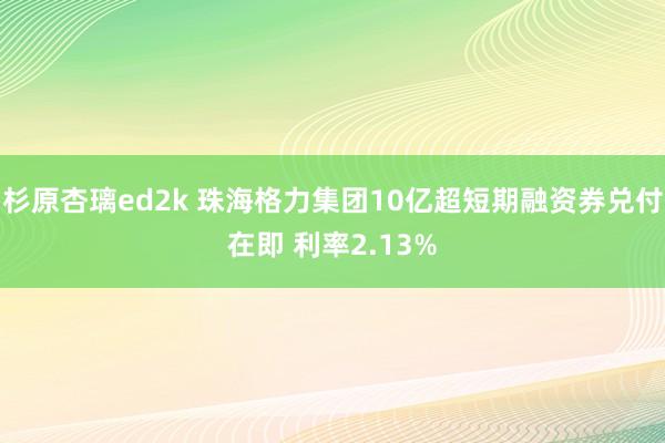 杉原杏璃ed2k 珠海格力集团10亿超短期融资券兑付在即 利率2.13%