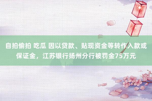 自拍偷拍 吃瓜 因以贷款、贴现资金等转作入款或保证金，江苏银行扬州分行被罚金75万元