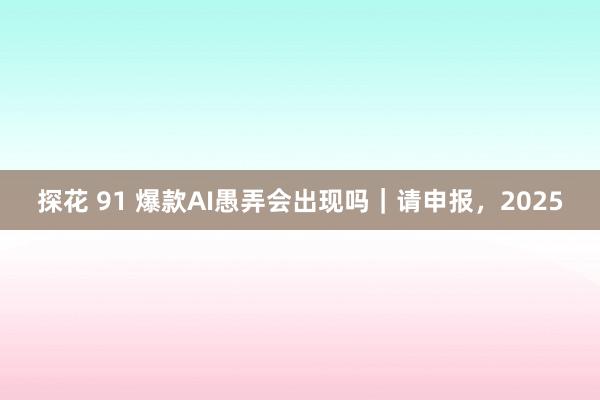 探花 91 爆款AI愚弄会出现吗｜请申报，2025