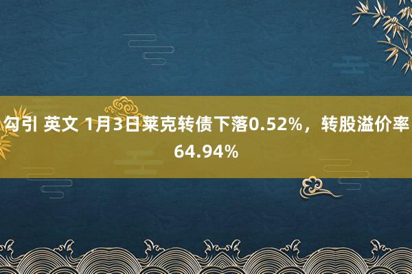 勾引 英文 1月3日莱克转债下落0.52%，转股溢价率64.94%