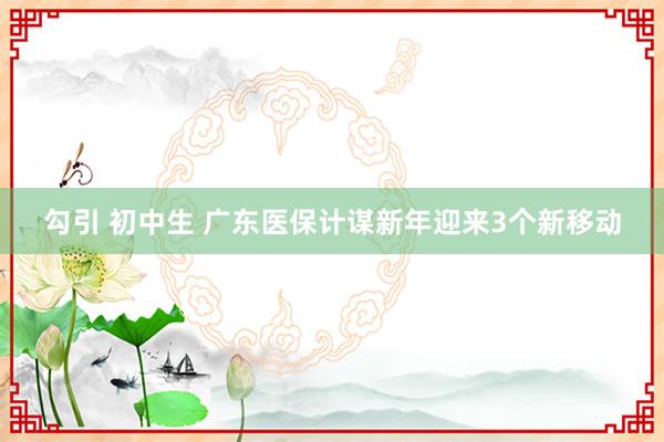 勾引 初中生 广东医保计谋新年迎来3个新移动